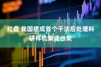 红盘 我国建成首个干法后处理科研样机集成台架