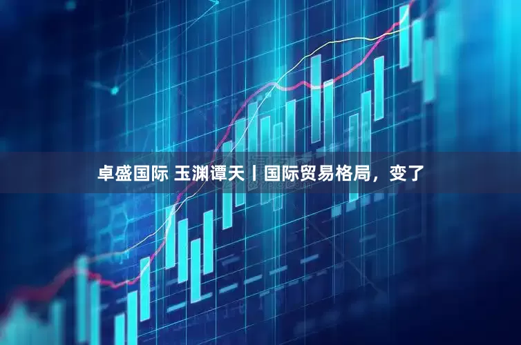 卓盛国际 玉渊谭天丨国际贸易格局，变了