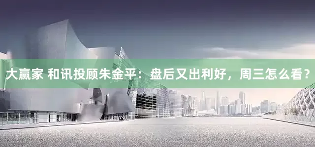 大赢家 和讯投顾朱金平：盘后又出利好，周三怎么看？