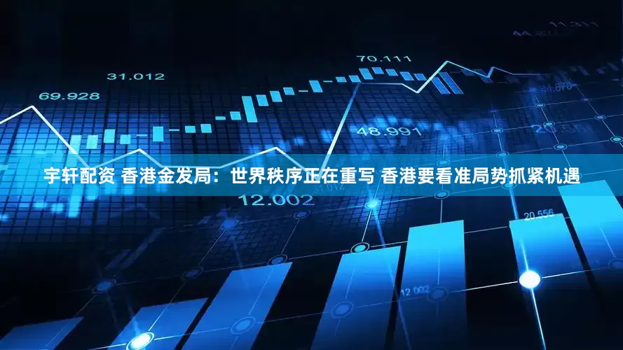 宇轩配资 香港金发局：世界秩序正在重写 香港要看准局势抓紧机遇