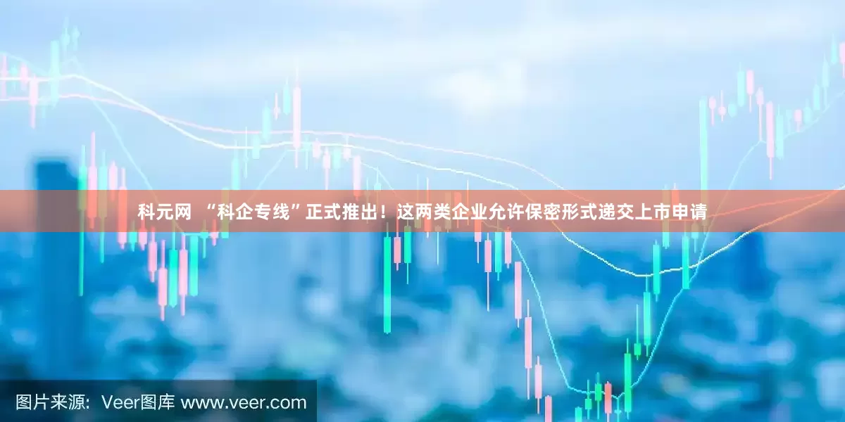 科元网  “科企专线”正式推出！这两类企业允许保密形式递交上市申请