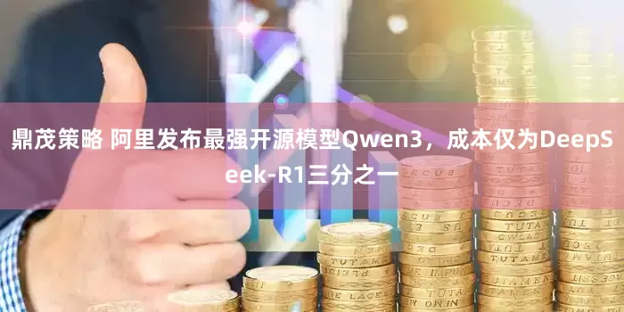 鼎茂策略 阿里发布最强开源模型Qwen3，成本仅为DeepSeek-R1三分之一