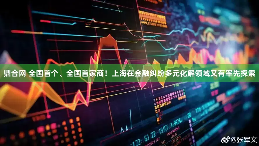 鼎合网 全国首个、全国首家商！上海在金融纠纷多元化解领域又有率先探索