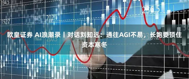 欧皇证券 AI浪潮录丨对话刘知远：通往AGI不易，长跑要顶住资本寒冬