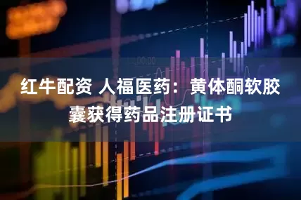 红牛配资 人福医药：黄体酮软胶囊获得药品注册证书