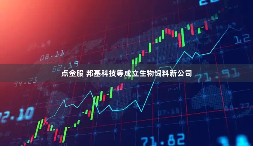 点金股 邦基科技等成立生物饲料新公司